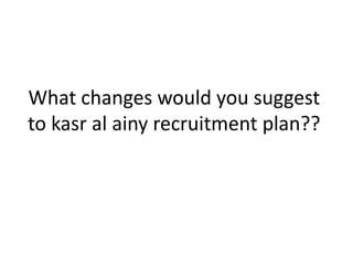 What changes would you suggest
to kasr al ainy recruitment plan??
 
