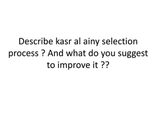 Describe kasr al ainy selection
process ? And what do you suggest
to improve it ??
 