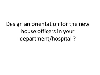 Design an orientation for the new
house officers in your
department/hospital ?
 