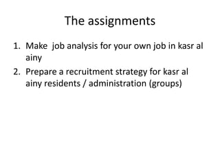 The assignments
1. Make job analysis for your own job in kasr al
ainy
2. Prepare a recruitment strategy for kasr al
ainy residents / administration (groups)
 