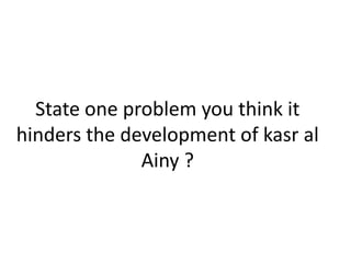 State one problem you think it
hinders the development of kasr al
Ainy ?
 