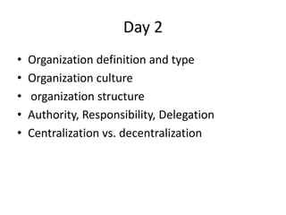Day 2
• Organization definition and type
• Organization culture
• organization structure
• Authority, Responsibility, Delegation
• Centralization vs. decentralization
 