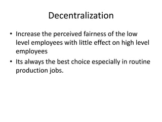 Decentralization
• Increase the perceived fairness of the low
level employees with little effect on high level
employees
• Its always the best choice especially in routine
production jobs.
 