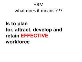 HRM
what does it means ???
Is to plan
for, attract, develop and
retain EFFECTIVE
workforce
 