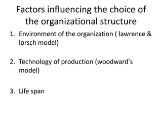 Factors influencing the choice of
the organizational structure
1. Environment of the organization ( lawrence &
lorsch model)
2. Technology of production (woodward’s
model)
3. Life span
 