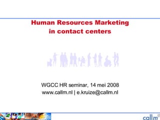Human Resources Marketing in contact centers WGCC HR seminar, 14 mei 2008 www.callm.nl | e.kruize@callm.nl 