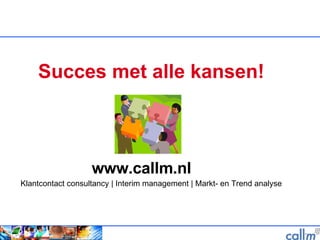 Succes met alle kansen!   www.callm.nl Klantcontact consultancy | Interim management | Markt- en Trend analyse 