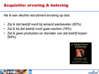 Acquisitie: ervaring & beleving Als ik een slechte recruitment ervaring op doe: Zal ik dat bedrijf nooit bij iemand aanbevelen (82%) Zal ik bij dat bedrijf nooit gaan werken (76%) Zal ik geen producten en diensten van dat bedrijf kopen (64%)  