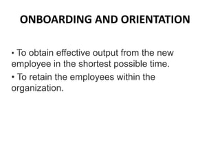 ONBOARDING AND ORIENTATION
• To obtain effective output from the new
employee in the shortest possible time.
• To retain the employees within the
organization.
 