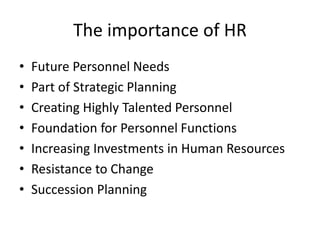 The importance of HR
• Future Personnel Needs
• Part of Strategic Planning
• Creating Highly Talented Personnel
• Foundation for Personnel Functions
• Increasing Investments in Human Resources
• Resistance to Change
• Succession Planning
 