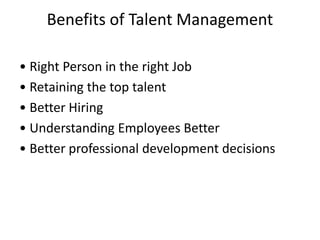 Benefits of Talent Management
• Right Person in the right Job
• Retaining the top talent
• Better Hiring
• Understanding Employees Better
• Better professional development decisions
 