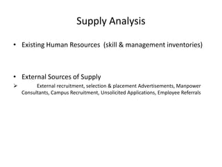 Supply Analysis
• Existing Human Resources (skill & management inventories)
• External Sources of Supply
 External recruitment, selection & placement Advertisements, Manpower
Consultants, Campus Recruitment, Unsolicited Applications, Employee Referrals
 