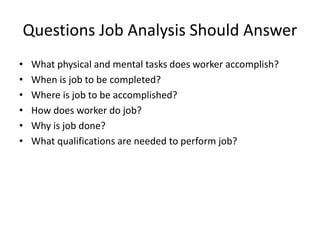 Questions Job Analysis Should Answer
• What physical and mental tasks does worker accomplish?
• When is job to be completed?
• Where is job to be accomplished?
• How does worker do job?
• Why is job done?
• What qualifications are needed to perform job?
 