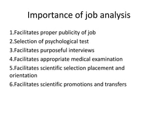 Importance of job analysis
1.Facilitates proper publicity of job
2.Selection of psychological test
3.Facilitates purposeful interviews
4.Facilitates appropriate medical examination
5.Facilitates scientific selection placement and
orientation
6.Facilitates scientific promotions and transfers
 