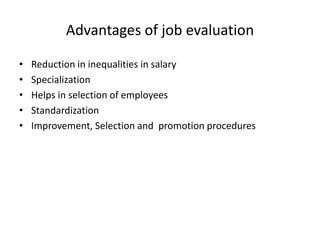 Advantages of job evaluation
• Reduction in inequalities in salary
• Specialization
• Helps in selection of employees
• Standardization
• Improvement, Selection and promotion procedures
 