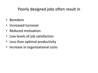 Poorly designed jobs often result in
• Boredom
• Increased turnover
• Reduced motivation
• Low levels of job satisfaction
• Less than optimal productivity
• Increase in organizational costs
 