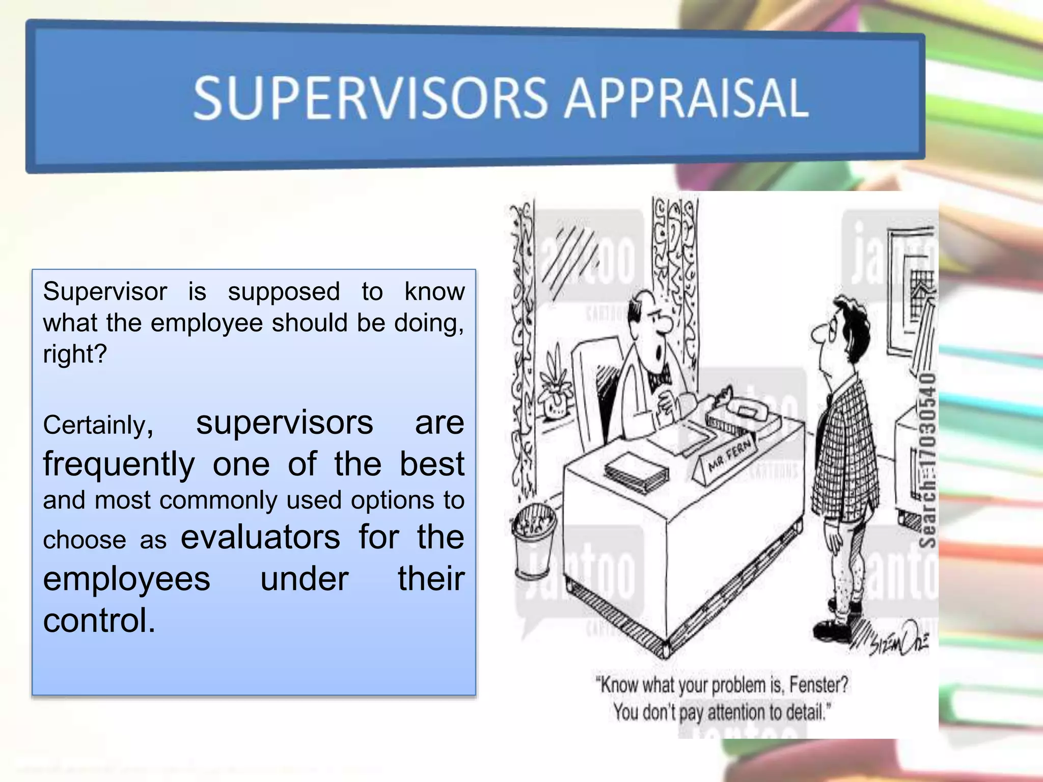 Supervisor is supposed to know 
what the employee should be doing, 
right? 
Certainly, supervisors are 
frequently one of the best 
and most commonly used options to 
choose as evaluators for the 
employees under their 
control. 
 