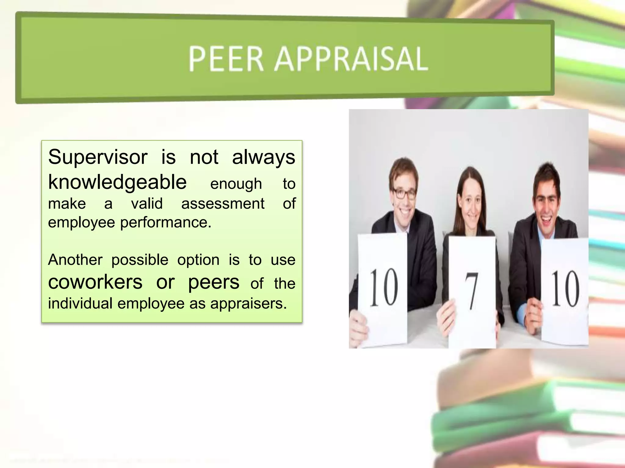 Supervisor is not always 
knowledgeable enough to 
make a valid assessment of 
employee performance. 
Another possible option is to use 
coworkers or peers of the 
individual employee as appraisers. 
 
