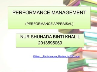 PERFORMANCE MANAGEMENT 
(PERFORMANCE APPRAISAL) 
NUR SHUHADA BINTI KHALIL 
2013595069 
Dilbert__Performance_Review_hd720.mp4 
 