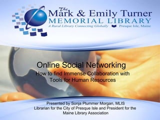 Online Social Networking How to find Immense Collaboration with Tools for Human Resources  Presented by Sonja Plummer Morgan, MLIS Librarian for the City of Presque Isle and President for the  Maine Library Association 