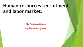 Human resources recruitment
and labor market.
By / MahmoudShaqria
‫شقريه‬ ‫محمد‬‫محمود‬
 