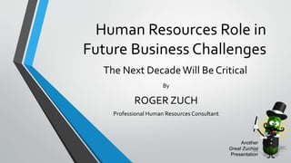 Human Resources Role in
Future Business Challenges
The Next DecadeWill Be Critical
By
ROGER ZUCH
Professional Human Resources Consultant
Another
Great Zuchini
Presentation
 