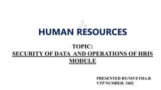HUMAN RESOURCES
TOPIC:
SECURITY OF DATA AND OPERATIONS OF HRIS
MODULE
PRESENTED BY:NIVETHA.R
VTP NUMBER: 3402
 