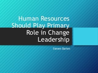 Human Resources
Should Play Primary
Role in Change
Leadership
Steven Darien
 