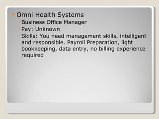 Omni Health Systems  Business Office Manager Pay: Unknown Skills: You need management skills, intelligent and responsible. Payroll Preparation, light bookkeeping, data entry, no billing experience required 