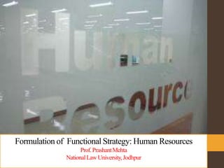 Formulation of Functional Strategy: Human Resources
Prof.PrashantMehta
NationalLawUniversity,Jodhpur
 