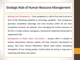 StrategicRole of Human ResourceManagement
• Building Core Competency – Core competency is USP of firm and it can be in
for...