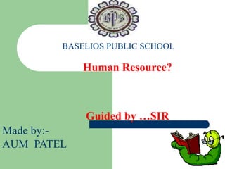 Human Resource?
Guided by …SIR
BASELIOS PUBLIC SCHOOL
Made by:-
AUM PATEL
 