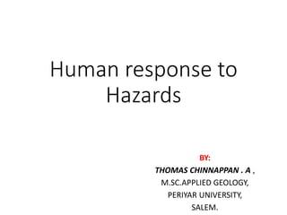 Human response to
Hazards
BY:
THOMAS CHINNAPPAN . A ,
M.SC.APPLIED GEOLOGY,
PERIYAR UNIVERSITY,
SALEM.
 
