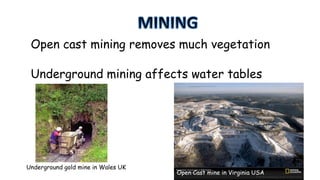 Open cast mining removes much vegetation

Underground mining affects water tables

Underground gold mine in Wales UK

Open Cast mine in Virginia USA

 