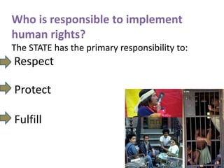 Who is responsible to implement
human rights?
The STATE has the primary responsibility to:
Respect

Protect

Fulfill
 