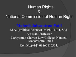 Human Rights
&
National Commission of Human Right
Mahesh Jaiwantrao Patil
M.A. (Political Science), M.Phil, NET, SET.
Assistant Professor
Narayanrao Chavan Law College, Nanded,
Maharashtra, India
Cell No.(+91) 09860816313.
 