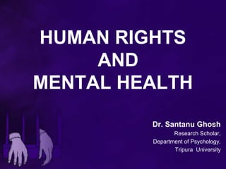 HUMAN RIGHTS
AND
MENTAL HEALTH
Dr. Santanu Ghosh
Research Scholar,
Department of Psychology,
Tripura University
 
