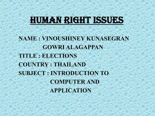 HUMAN RIGHT ISSUES NAME : VINOUSHINEY KUNASEGRAN                 GOWRI ALAGAPPAN TITLE : ELECTIONS COUNTRY : THAILAND SUBJECT : INTRODUCTION TO                      COMPUTER AND                      APPLICATION   