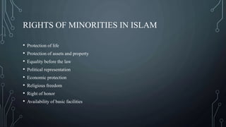 RIGHTS OF MINORITIES IN ISLAM
• Protection of life
• Protection of assets and property
• Equality before the law
• Political representation
• Economic protection
• Religious freedom
• Right of honor
• Availability of basic facilities
 