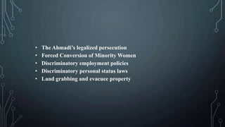 • The Ahmadi’s legalized persecution
• Forced Conversion of Minority Women
• Discriminatory employment policies
• Discriminatory personal status laws
• Land grabbing and evacuee property
 