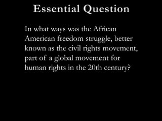 In what ways was the African
American freedom struggle, better
known as the civil rights movement,
part of a global movement for
human rights in the 20th century?
 