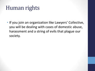 Human rights

• If you join an organization like Lawyers’ Collective,
  you will be dealing with cases of domestic abuse,
  harassment and a string of evils that plague our
  society.
 