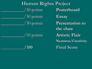 Human Rights Project __________/30 points Posterboard  __________/30 points Essay __________/30 points Presentation to  the class __________/10 points Artistic Flair  Neatness/Creativity __________/100  Final Score 