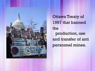 Ottawa Treaty of
1997 that banned
the
  production, use
and transfer of anti
personnel mines.
 
