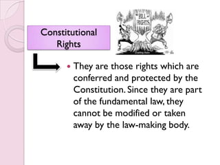 Constitutional
   Rights

         They are those rights which are
          conferred and protected by the
          Constitution. Since they are part
          of the fundamental law, they
          cannot be modified or taken
          away by the law-making body.
 