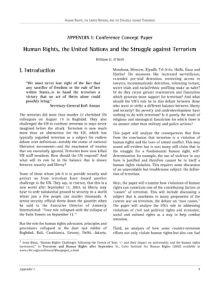 HUMAN RIGHTS, THE UNITED NATIONS, AND THE STRUGGLE AGAINST TERRORISM

APPENDIX I: Conference Concept Paper

Human Rights, the United Nations and the Struggle against Terrorism
William G. O’Neill

I. Introduction
“We must never lose sight of the fact that
any sacrifice of freedom or the rule of law
within States…is to hand the terrorists a
victory that no act of theirs alone could
possibly bring.”
Secretary-General Kofi Annan
The terrorists did more than murder 22 cherished UN
colleagues on August 19 in Baghdad. They also
challenged the UN to confront terrorism in ways never
imagined before the attack. Terrorism is now much
more than an abstraction for the UN, which has
typically regarded terrorism as a subject for endless
debate over definitions—notably the status of national
liberation movements—and the enactment of treaties
that are essentially ignored. Terrorists have now killed
UN staff members. How should the UN respond? And
what will its role be in the balance that is drawn
between security and liberty?
Some of those whose job it is to provide security and
protect us from terrorism have issued another
challenge to the UN. They say, in essence, that this is a
new world after September 11, 2001, so liberty may
have to cede substantial ground to security in a world
where just a few people can murder thousands. A
senior security official threw down the gauntlet when
he said to the Executive Director of Amnesty
International: “Your role collapsed with the collapse of
the Twin Towers on September 11.”1
Has the role for human rights advocates, principles and
procedures collapsed in the dust and rubble of
Baghdad, Bali, Casablanca, Grozny, Delhi, Jakarta,

Mombasa, Moscow, Riyadh, Tel Aviv, Haifa, Gaza and
Djerba? Do measures like increased surveillance,
extended pre-trial detention, restricting access to
lawyers, incommunicado detention, tolerating torture,
secret trials and racial/ethnic profiling make us safer?
Or do they create greater resentments and frustration
which generate more support for terrorism? And what
should the UN’s role be in this debate between those
who want to strike a different balance between liberty
and security? Do poverty and underdevelopment have
nothing to do with terrorism? Is it purely the result of
religious and ideological fanaticism for which there is
no answer other than military and police actions?
This paper will analyze the consequences that flow
from the conclusion that terrorism is a violation of
human rights and the laws of armed conflict. This may
sound self-evident but is not; many still claim that in
the struggle for a fundamental human right, selfdetermination for example, the use of violence in any
form is justified and therefore cannot be in itself a
human rights violation. This requires some discussion
of an unavoidable but troublesome subject: the definition of terrorism.
Next, the paper will examine how violations of human
rights can constitute one of the contributing factors or
“causes” of terrorism. This will include discussing a
subject that is anathema to many proponents of the
current war on terrorism, the debate on “root causes.”
The paper will analyze the UN’s role in addressing
violations of civil and political rights and economic,
social and cultural rights as a way to help combat
terrorism.
Third, an analysis of how some counter-terrorism
efforts not only violate human rights but also can fuel

1 Irene Khan, “Human Rights Challenges following the Events of Sept. 11 and their impact on universality and the human rights
movement,” in Terrorism and Human Rights after September 11, Cairo Institute for Human Rights (2002) available at
www.cihr.org/conference/khanpaper_e.html

Appendix I

9

 