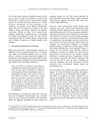 HUMAN RIGHTS, THE UNITED NATIONS, AND THE STRUGGLE AGAINST TERRORISM

US, UK and others on how to handle terrorists. On his
visit to Syria in 2003, US Secretary of State Colin
Powell had to endure a lecture from President Bashir
Assad, who claimed that Syria knew how to defeat
terrorists. Presumably he was referring to the
massacres of members of the Muslim Brotherhood,
along with tens of thousands of people in the early
1980s in Hama and Aleppo. Likewise, the Algerian
authorities offered to share their counter-terror
expertise, gained after slaughtering tens of thousands
of civilians and helping to propel the GIA into the
international ranks of terrorist groups, closely allied
with al Qaeda. Thanks but no thanks should be the
response.
3. All-Inclusive Definitions of Terrorism
Many states base their counter-terrorism measures on
legislation that has sweeping definitions of terrorism;
once again the definition problem rears up. Nature
abhors a vacuum, so some states have stepped in to
provide their own definitions of terrorism. Most are selfserving and justify crackdowns on anyone opposing the
state. Egypt’s law now defines terrorism as:
“any use of force or violence or any threat or
intimidation to which the perpetrator resorts in
order to carry out an individual or collective
criminal plan aimed at disturbing the peace or
jeopardizing the safety and security of society
and which is of such a nature as to create
harm or create fear in persons or imperil their
lives, freedom or security; harm the environment; damage or take possession of communications; prevent or impede the public authorities in the performance of their work; or thwart
the application of the Constitution or of laws
or regulations.”
This definition is so broad and vague that it fails the
basic test of “legality” which requires that a criminal
statute be clear, concrete and specific. This definition
allows the Egyptian authorities to arrest, detain and

prosecute people for acts that would otherwise be
protected under international human rights standards.
India, Belarus, Uganda and many other states have
equally vague definitions.
Moreover, some international treaties dealing with
terrorism also have overly broad definitions which
undermine human rights protection while simultaneously fuelling terrorism. The most egregious example is
the Arab Convention for the Suppression of Terrorism.
The definition is so broad as to be virtually meaningless, makes no reference to international human rights
or humanitarian law principles and only covers nonstate actors, as if states could not commit terror. For
example, the Convention’s definition of terrorism
includes attacks on legitimate military targets. While
this violates domestic law and is probably treason, it
should not be conflated with terrorism which is
essentially an attack on civilians. It is clear that the
governments are striving for the broadest possible
definition to combat any form of opposition to their
rule, armed or otherwise. This further underscores the
need for the UN to come up with a binding and
universal definition, one that incorporates relevant
principles from international human rights and
humanitarian law.
The Convention also confirms the right of peoples to
oppose “all forms of foreign occupation, and aggression by whatever means, including armed struggle….”
This fails to recognize the limits imposed by the
Geneva Conventions and Protocols, which expressly
prohibit the deliberate targeting of civilians. The plain
truth is that you cannot resist armed occupation “by
whatever means necessary,” if those means include
terrorism. The Convention does a disservice to those
who are struggling against occupation by opening
them up to the charge that by failing to distinguish
between military and civilian targets they are terrorists,
thus de-legitimizing their cause, however just it might
be. This is an important lesson: using terrorism
tarnishes the goal and undermines the “justness” of the
effort.

26 I am indebted to Joe Stork of Human Rights Watch for highlighting this flaw in his excellent paper, “The Human Rights Crisis in
the Middle East in the Aftermath of Sept. 11,” in Terrorism and Human Rights After Sept. 11, conference papers published by the
Cairo Institute for Human Rights Studies (Cairo: 2002) at 41.

Appendix I

19

 