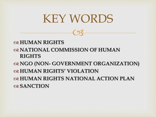 
 HUMAN RIGHTS
 NATIONAL COMMISSION OF HUMAN
RIGHTS
 NGO (NON- GOVERNMENT ORGANIZATION)
 HUMAN RIGHTS’ VIOLATION
 HUMAN RIGHTS NATIONAL ACTION PLAN
 SANCTION
KEY WORDS
 