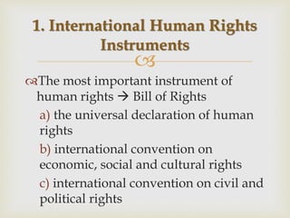
The most important instrument of
human rights  Bill of Rights
a) the universal declaration of human
rights
b) international convention on
economic, social and cultural rights
c) international convention on civil and
political rights
1. International Human Rights
Instruments
 