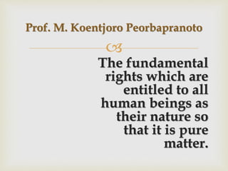 
The fundamental
rights which are
entitled to all
human beings as
their nature so
that it is pure
matter.
Prof. M. Koentjoro Peorbapranoto
 